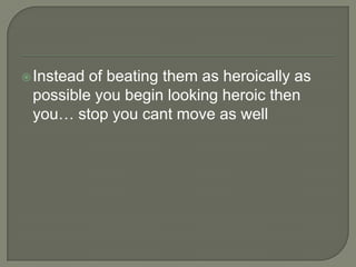  Instead

of beating them as heroically as
possible you begin looking heroic then
you… stop you cant move as well

 