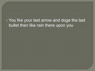  You

fire your last arrow and doge the last
bullet then like rain there upon you

 
