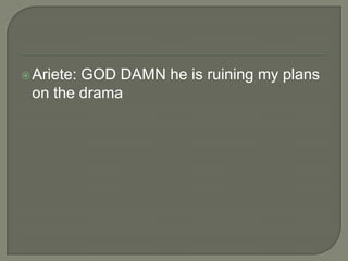  Ariete:

GOD DAMN he is ruining my plans
on the drama

 