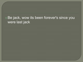  Be

jack, wow its been forever's since you
were last jack

 