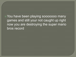  You

have been playing sooooooo many
games and still your not caught up right
now you are destroying the super mario
bros record

 