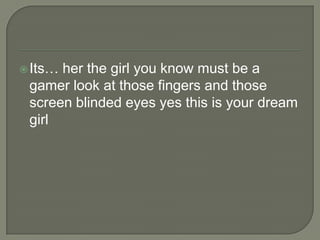  Its…

her the girl you know must be a
gamer look at those fingers and those
screen blinded eyes yes this is your dream
girl

 