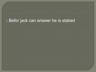  Befor

jack can answer he is stabed

 
