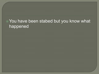  You

have been stabed but you know what
happened

 