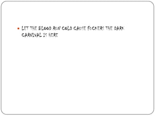  LET THE BLOOD RUN COLD CAUSE FUCKERS THE DARK

CARNIVAL IS HERE

 