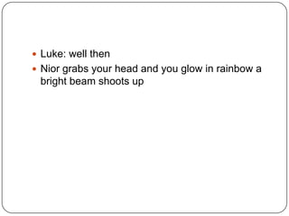 Luke: well then
 Nior grabs your head and you glow in rainbow a

bright beam shoots up

 