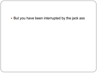  But you have been interrupted by the jack ass

 