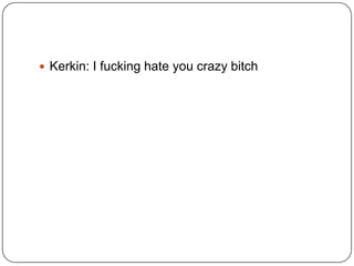  Kerkin: I fucking hate you crazy bitch

 