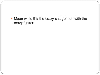  Mean while the the crazy shit goin on with the

crazy fucker

 