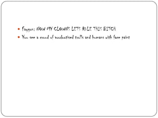  Faygon: NOW MY CLOWNS LETS RULE THIS BITCH
 You see a croud of voodootised trolls and humans with face paint

 