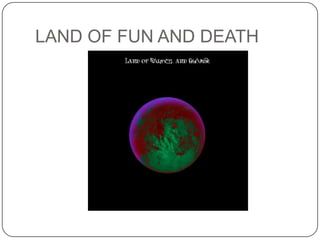 LAND OF FUN AND DEATH

 