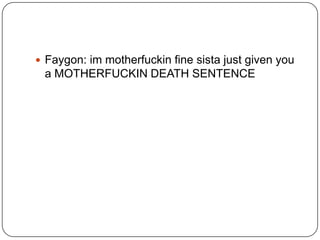  Faygon: im motherfuckin fine sista just given you

a MOTHERFUCKIN DEATH SENTENCE

 