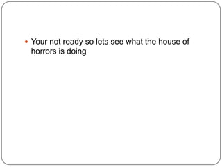  Your not ready so lets see what the house of

horrors is doing

 