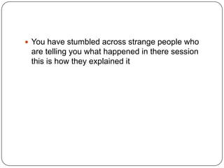  You have stumbled across strange people who

are telling you what happened in there session
this is how they explained it

 