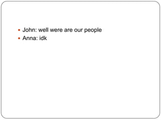 John: well were are our people
 Anna: idk

 