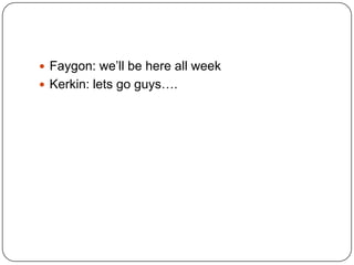  Faygon: we‟ll be here all week
 Kerkin: lets go guys….

 