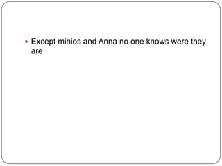  Except minios and Anna no one knows were they

are

 