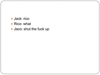  Jack: rico
 Rico: what
 Jaco: shut the fuck up

 