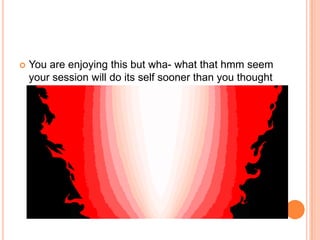 

You are enjoying this but wha- what that hmm seem
your session will do its self sooner than you thought

 