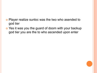 Player realize sunloc was the two who asended to
god tier
 Yes it was you the guard of doom with your backup
god tier you are the to who ascended upon enter


 