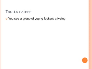TROLLS GATHER


You see a group of young fuckers ariveing

 