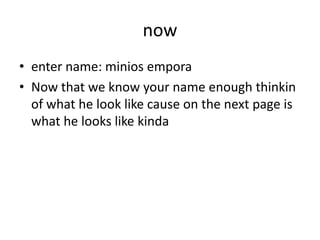 now
• enter name: minios empora
• Now that we know your name enough thinkin
of what he look like cause on the next page is
what he looks like kinda

 