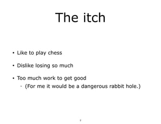 The itch
• Like to play chess
• Dislike losing so much
• Too much work to get good
- (For me it would be a dangerous rabbi...