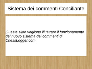 Sistema dei commenti Conciliante
Queste slide vogliono illustrare il funzionamento
del nuovo sistema dei commenti di
ChessLogger.com
 
