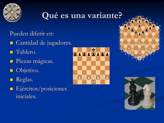 Qué es una variante?
Pueden diferir en:
 Cantidad de jugadores.

 Tablero.

 Piezas mágicas.

 Objetivo.

 Reglas.

 Ejércitos/posiciones
  iniciales.
 