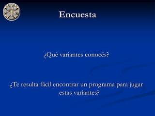 Encuesta



            ¿Qué variantes conocés?



¿Te resulta fácil encontrar un programa para jugar
                    estas variantes?
 