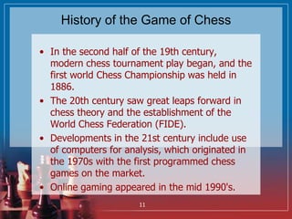 History of the Game of Chess
• In the second half of the 19th century,
modern chess tournament play began, and the
first w...