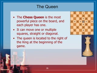 The Queen
• The Chess Queen is the most
powerful piece on the board, and
each player has one.
• It can move one or multipl...