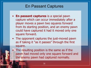En Passant Captures
• En passant captures is a special pawn
capture which can occur immediately after a
player moves a paw...