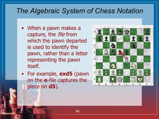 The Algebraic System of Chess Notation
• When a pawn makes a
capture, the file from
which the pawn departed
is used to ide...