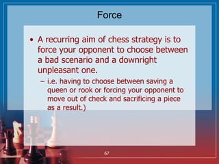 Force
• A recurring aim of chess strategy is to
force your opponent to choose between
a bad scenario and a downright
unple...