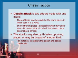 Chess Tactics
• Double attack is two attacks made with one
move:
– These attacks may be made by the same piece (in
which c...