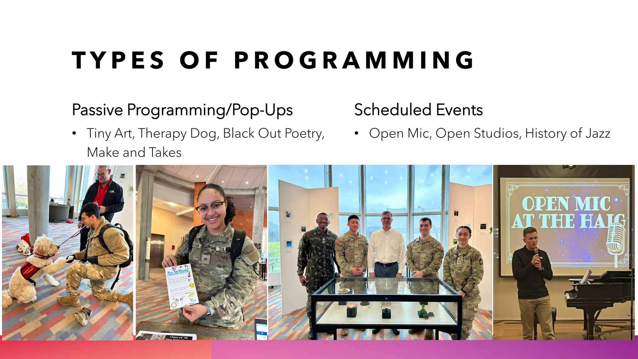 T Y P E S O F P R O G R A M M I N G
Passive Programming/Pop-Ups
• Tiny Art, Therapy Dog, Black Out Poetry,
Make and Takes
Scheduled Events
• Open Mic, Open Studios, History of Jazz
 