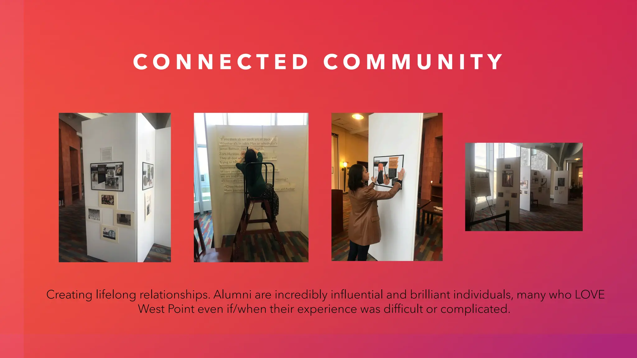 C O N N E C T E D C O M M U N I T Y
Creating lifelong relationships. Alumni are incredibly influential and brilliant individuals, many who LOVE
West Point even if/when their experience was difficult or complicated.
 