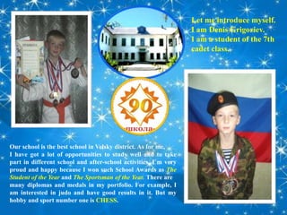 Let me introduce myself.
I am Denis Grigoriev.
I am a student of the 7th
cadet class.
Our school is the best school in Vel...