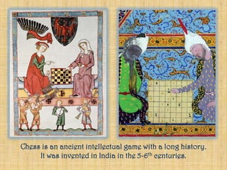 Chess is an ancient intellectual game with a long history.
It was invented in India in the 5-6th centuries.
 