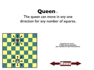 Queen  -  The queen can move in any one direction for any number of squares. 