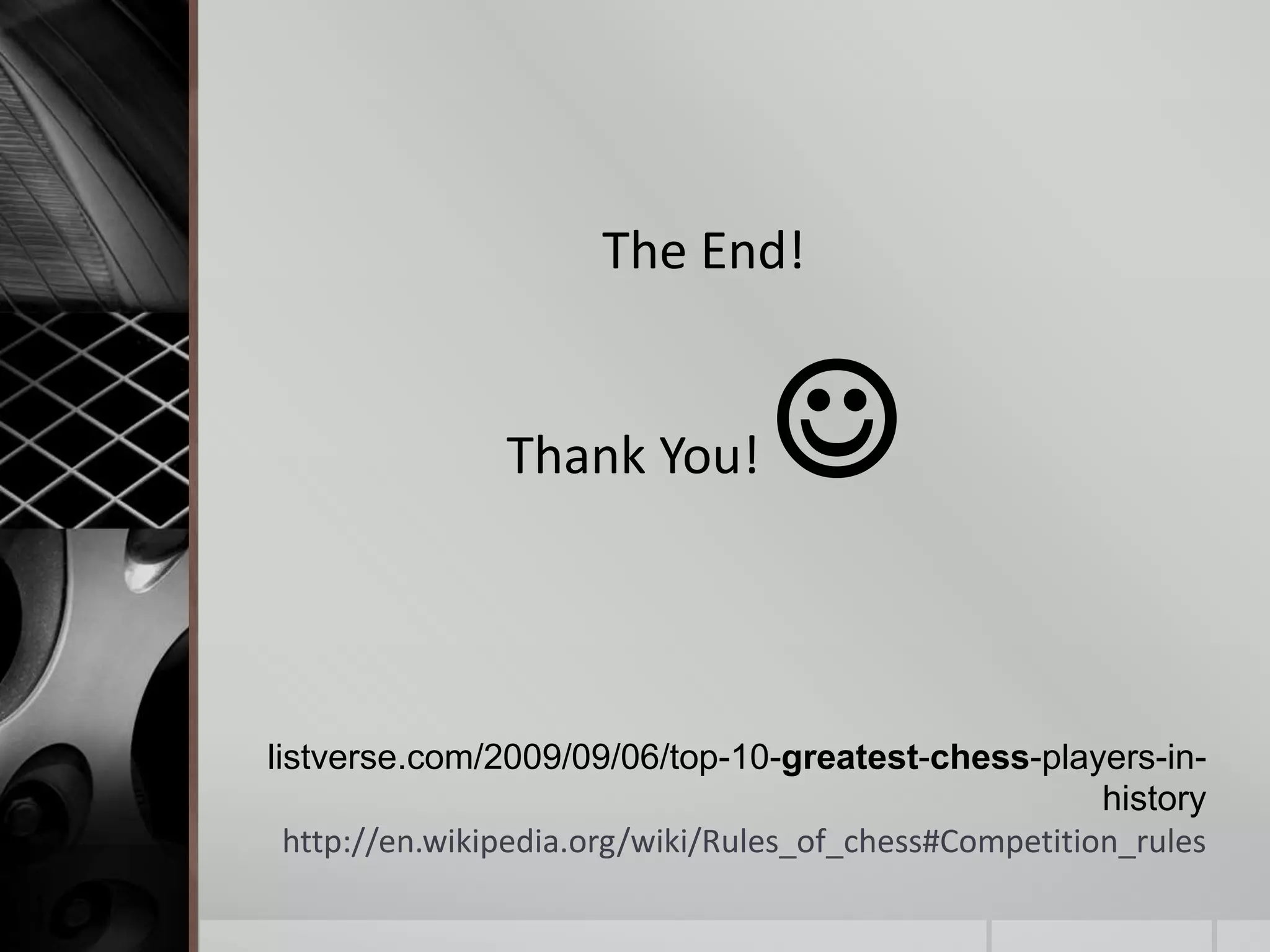 listverse.com/2009/09/06/top-10-greatest-chess-players-in-
history
http://en.wikipedia.org/wiki/Rules_of_chess#Competition_rules
The End!
Thank You! 
 