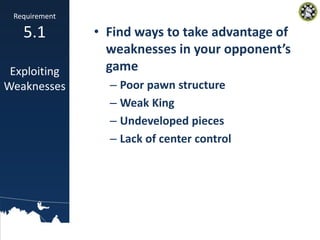 • Find ways to take advantage of
weaknesses in your opponent’s
game
– Poor pawn structure
– Weak King
– Undeveloped pieces...