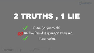 2 TRUTHS , 1 LIE
I can swim.
My boyfriend is younger than me.
I am 31 years old.
 