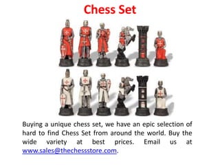 Chess Set
Buying a unique chess set, we have an epic selection of
hard to find Chess Set from around the world. Buy the
wide variety at best prices. Email us at
www.sales@thechessstore.com.
 