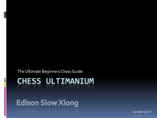 Chess UlTImanium The Ultimate Beginners Chess Guide Edison Siow Xiong Copyright 2010 © 
