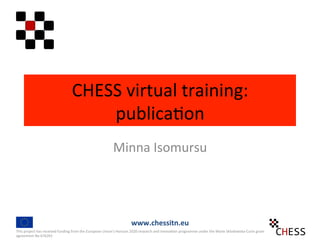 CHESS	virtual	training:	
publica3on	
Minna	Isomursu	
This	project	has	received	funding	from	the	European	Union's	Horizon	2020	research	and	innova3on	programme	under	the	Marie	Sklodowska-Curie	grant	
agreement	No	676201	
www.chessitn.eu	
 