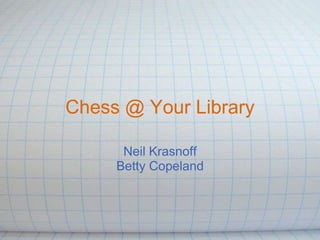 Chess @ Your Library

      Neil Krasnoff
     Betty Copeland
 