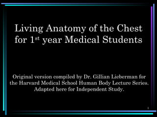 Living Anatomy of the Chest
 for 1st year Medical Students


 Original version compiled by Dr. Gillian Lieberman for
the Harvard Medical School Human Body Lecture Series.
          Adapted here for Independent Study.


                                                      1
 