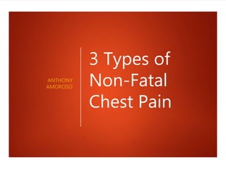 3 Types of
Non-Fatal
Chest Pain
ANTHONY
AMOROSO
 
